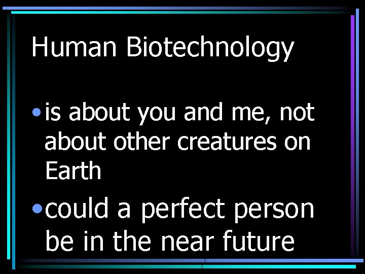 Human Biotechnology • is about you and me, not about other creatures on Earth