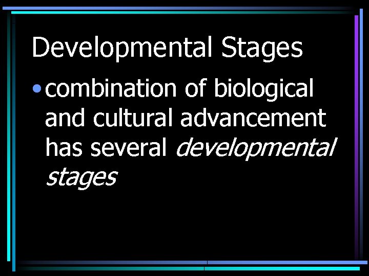 Developmental Stages • combination of biological and cultural advancement has several developmental stages 