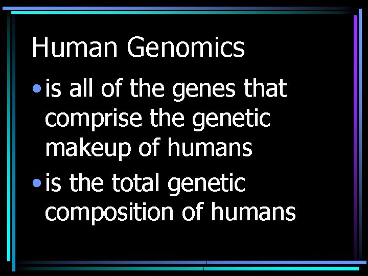 Human Genomics • is all of the genes that comprise the genetic makeup of