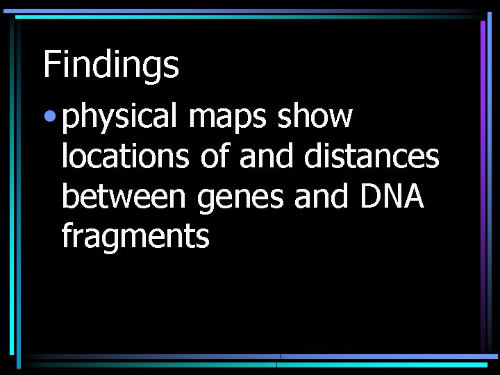 Findings • physical maps show locations of and distances between genes and DNA fragments