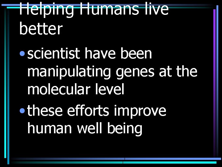 Helping Humans live better • scientist have been manipulating genes at the molecular level