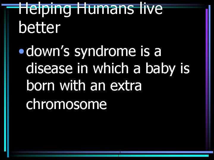 Helping Humans live better • down’s syndrome is a disease in which a baby