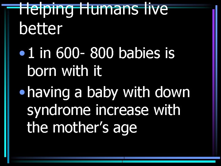 Helping Humans live better • 1 in 600 - 800 babies is born with