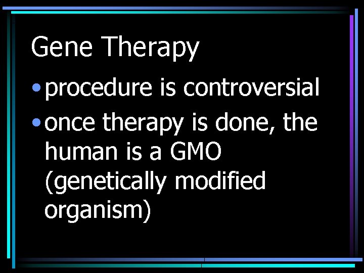 Gene Therapy • procedure is controversial • once therapy is done, the human is
