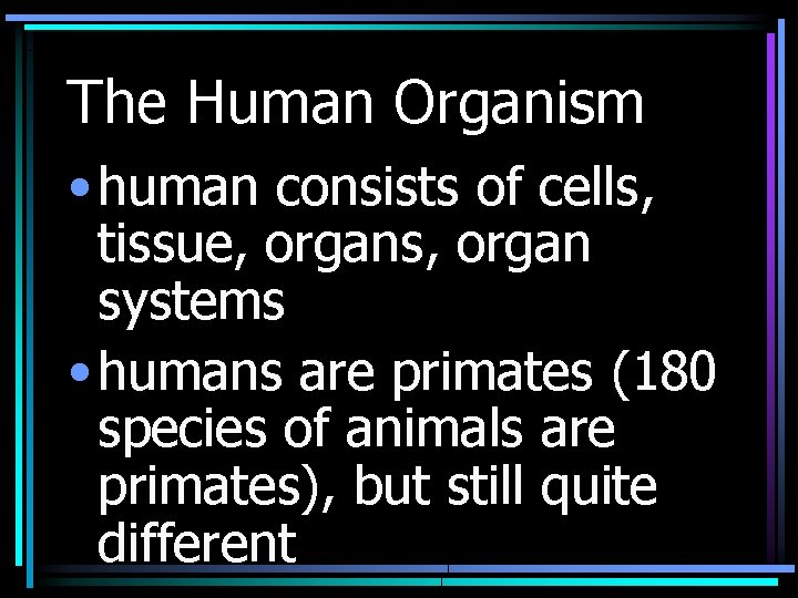 The Human Organism • human consists of cells, tissue, organs, organ systems • humans