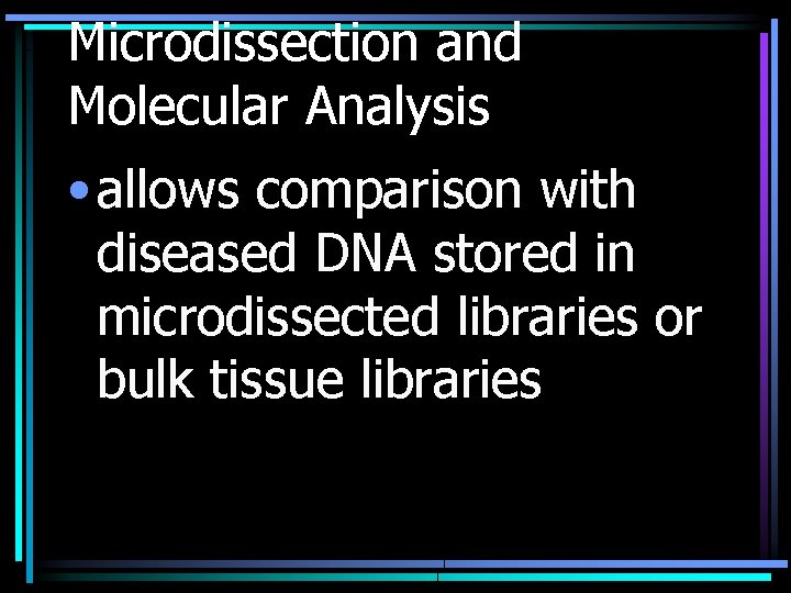 Microdissection and Molecular Analysis • allows comparison with diseased DNA stored in microdissected libraries