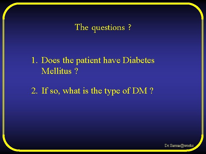 The questions ? 1. Does the patient have Diabetes Mellitus ? 2. If so,