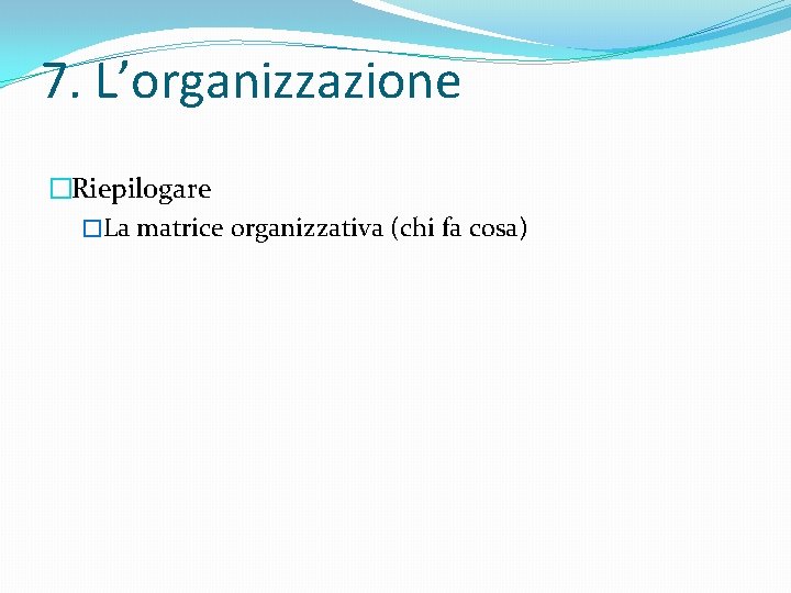 7. L’organizzazione �Riepilogare �La matrice organizzativa (chi fa cosa) 