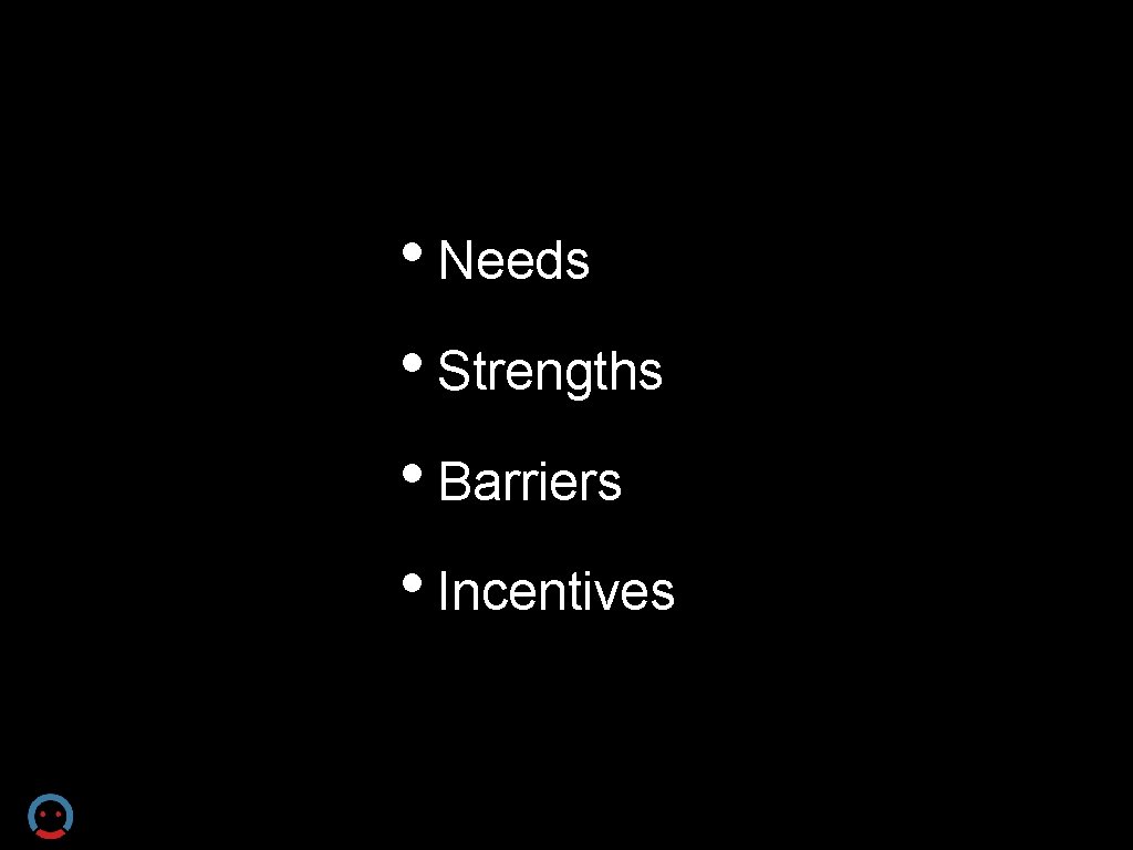  • Needs • Strengths • Barriers • Incentives 