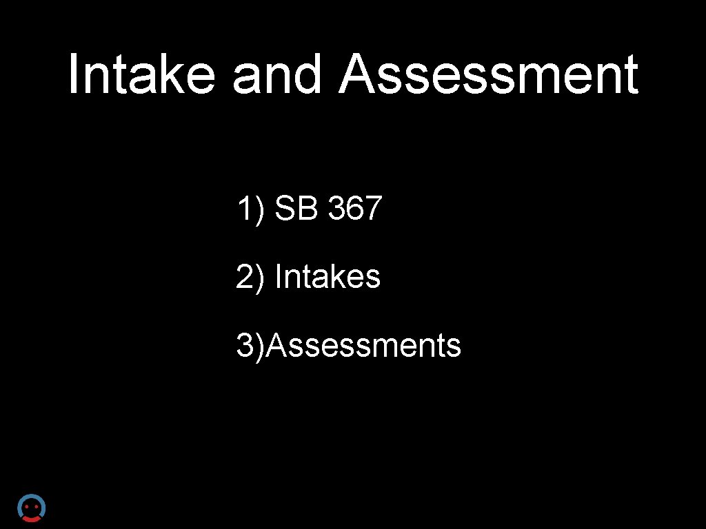 Intake and Assessment 1) SB 367 2) Intakes 3)Assessments 