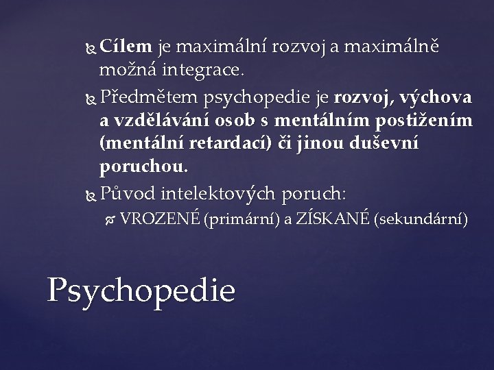 Cílem je maximální rozvoj a maximálně možná integrace. Předmětem psychopedie je rozvoj, výchova a