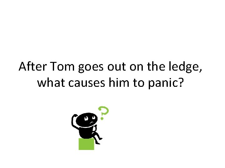 After Tom goes out on the ledge, what causes him to panic? 