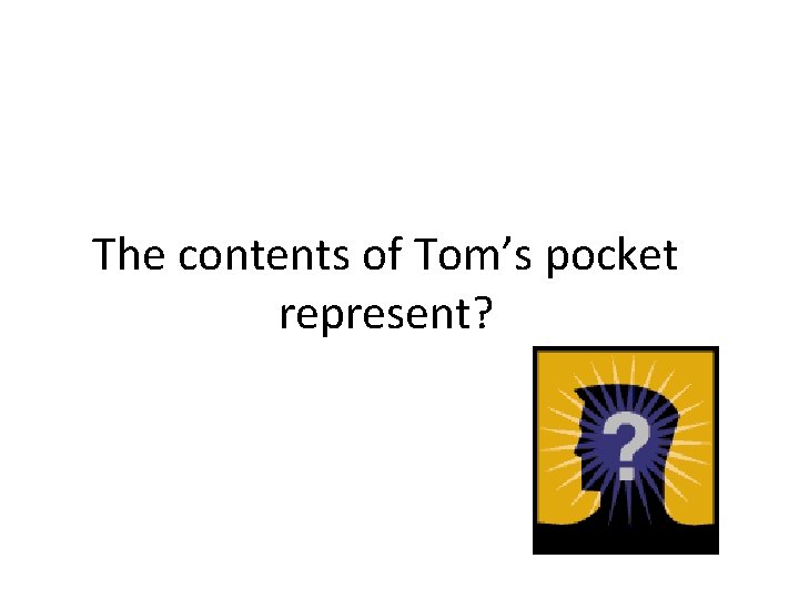 The contents of Tom’s pocket represent? 