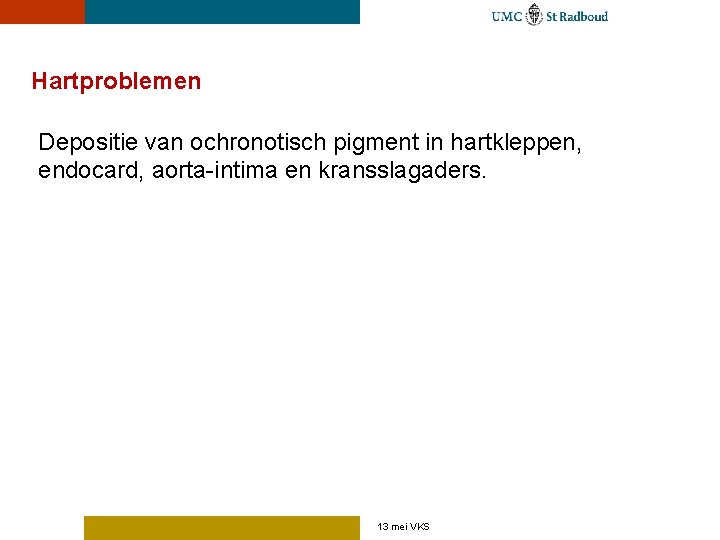 Hartproblemen Depositie van ochronotisch pigment in hartkleppen, endocard, aorta-intima en kransslagaders. 13 mei VKS