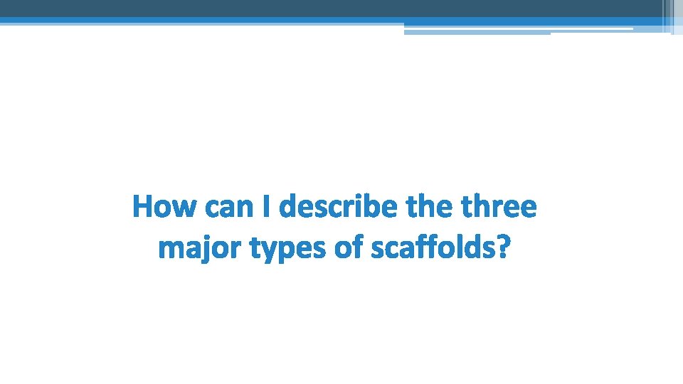 How can I describe three major types of scaffolds? 