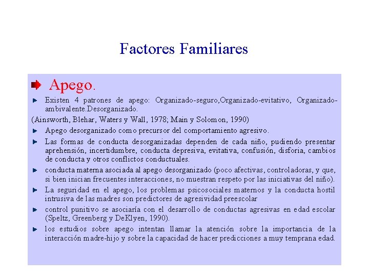 Factores Familiares Apego. Existen 4 patrones de apego: Organizado-seguro, Organizado-evitativo, Organizadoambivalente. Desorganizado. (Ainsworth, Blehar,