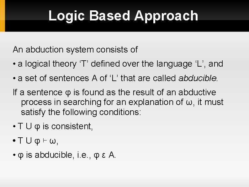 Logic Based Approach An abduction system consists of • a logical theory ‘T’ defined
