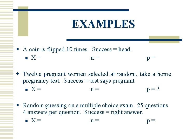 EXAMPLES w A coin is flipped 10 times. Success = head. n X =