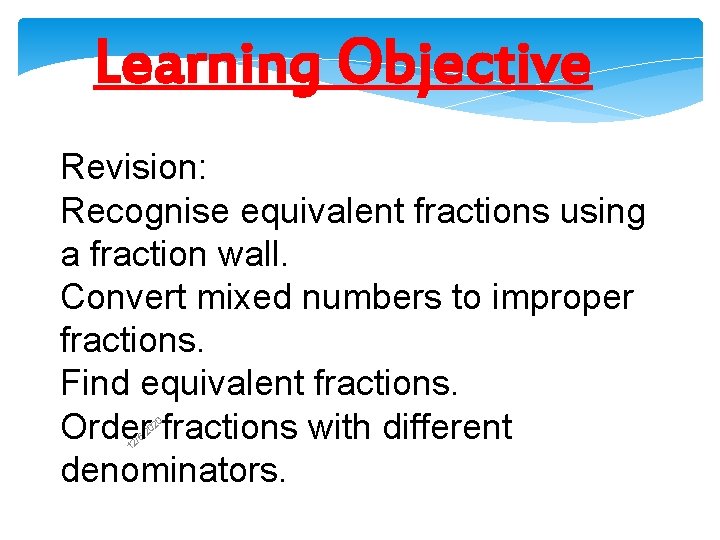 Learning Objective Revision: Recognise equivalent fractions using a fraction wall. Convert mixed numbers to