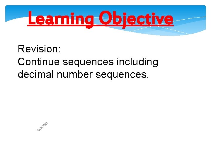 Learning Objective Revision: Continue sequences including decimal number sequences. 1 2 6/ 2/ 0