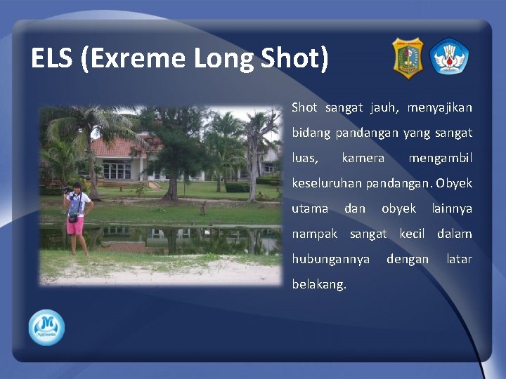 ELS (Exreme Long Shot) Shot sangat jauh, menyajikan bidang pandangan yang sangat luas, kamera