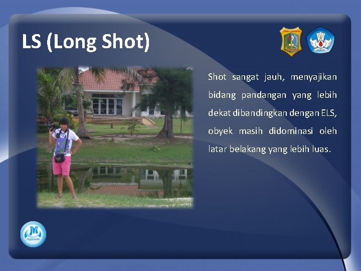LS (Long Shot) Shot sangat jauh, menyajikan bidang pandangan yang lebih dekat dibandingkan dengan