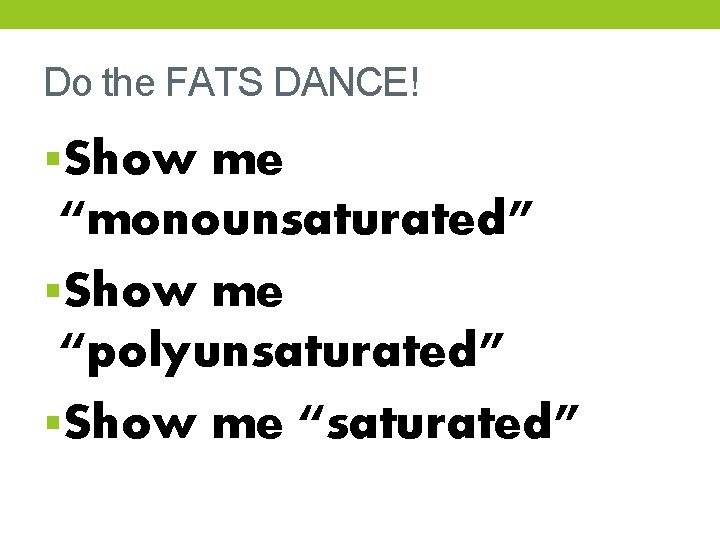 Do the FATS DANCE! §Show me “monounsaturated” §Show me “polyunsaturated” §Show me “saturated” 