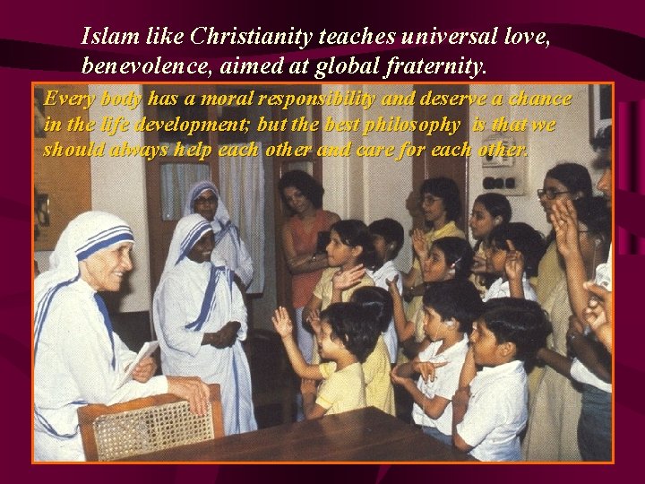 Islam like Christianity teaches universal love, benevolence, aimed at global fraternity. Every body has