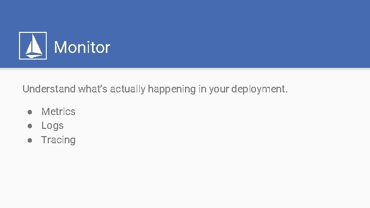 Monitor Understand what’s actually happening in your deployment. ● Metrics ● Logs ● Tracing