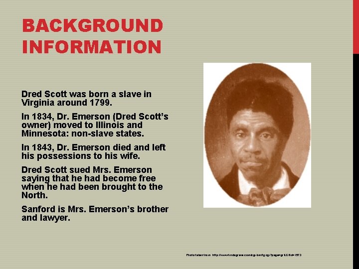 BACKGROUND INFORMATION Dred Scott was born a slave in Virginia around 1799. In 1834,