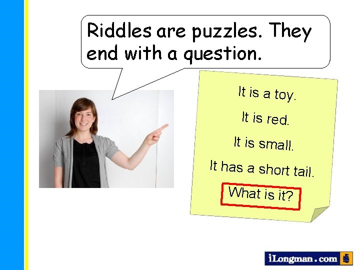 Riddles are puzzles. They end with a question. It is a toy. It is