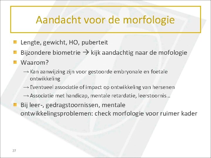 Aandacht voor de morfologie Lengte, gewicht, HO, puberteit Bijzondere biometrie kijk aandachtig naar de