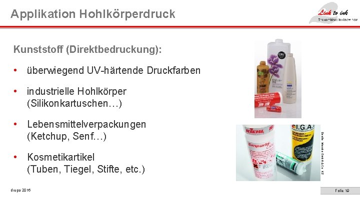 Applikation Hohlkörperdruck Kunststoff (Direktbedruckung): • überwiegend UV-härtende Druckfarben • industrielle Hohlkörper (Silikonkartuschen…) • Kosmetikartikel