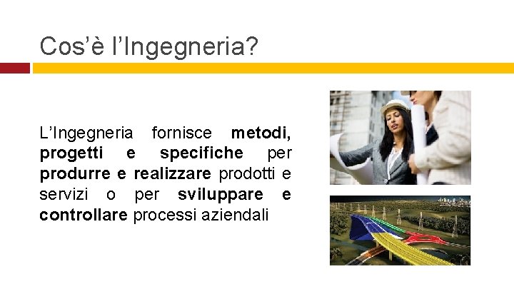 Cos’è l’Ingegneria? L’Ingegneria fornisce metodi, progetti e specifiche per produrre e realizzare prodotti e