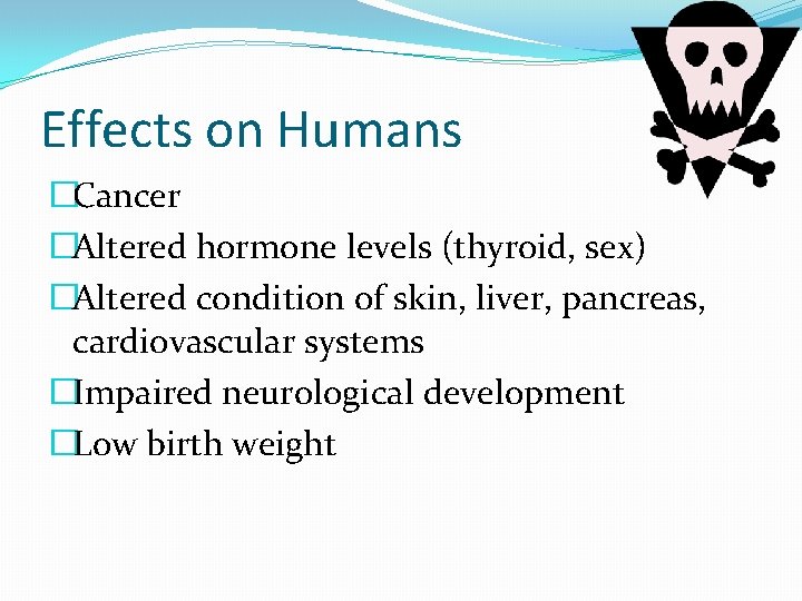 Effects on Humans �Cancer �Altered hormone levels (thyroid, sex) �Altered condition of skin, liver,
