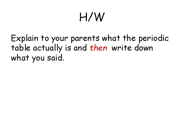 H/W Explain to your parents what the periodic table actually is and then write