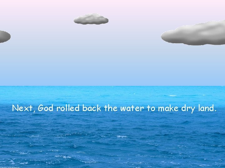 Next, God rolled back the water to make dry land. 