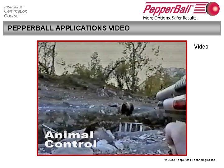 Instructor Certification Course PEPPERBALL APPLICATIONS VIDEO Video © 2009 Pepper. Ball Technologies Inc. 