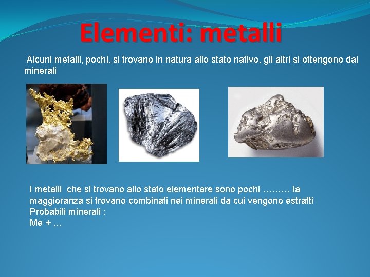 Elementi: metalli Alcuni metalli, pochi, si trovano in natura allo stato nativo, gli altri