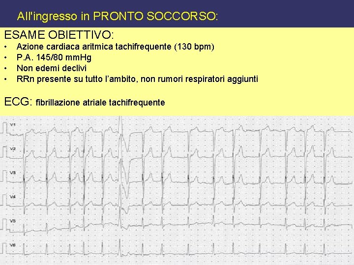 All'ingresso in PRONTO SOCCORSO: ESAME OBIETTIVO: • • Azione cardiaca aritmica tachifrequente (130 bpm)