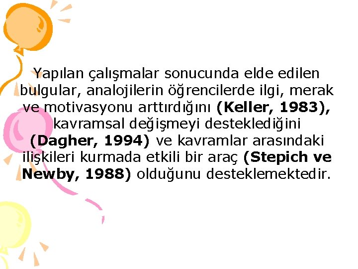 Yapılan çalışmalar sonucunda elde edilen bulgular, analojilerin öğrencilerde ilgi, merak ve motivasyonu arttırdığını (Keller,