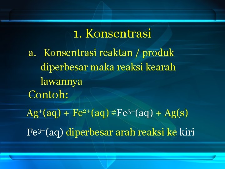 1. Konsentrasi a. Konsentrasi reaktan / produk diperbesar maka reaksi kearah lawannya Contoh: Ag+(aq)