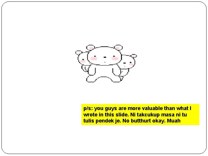 p/s: you guys are more valuable than what I wrote in this slide. Ni