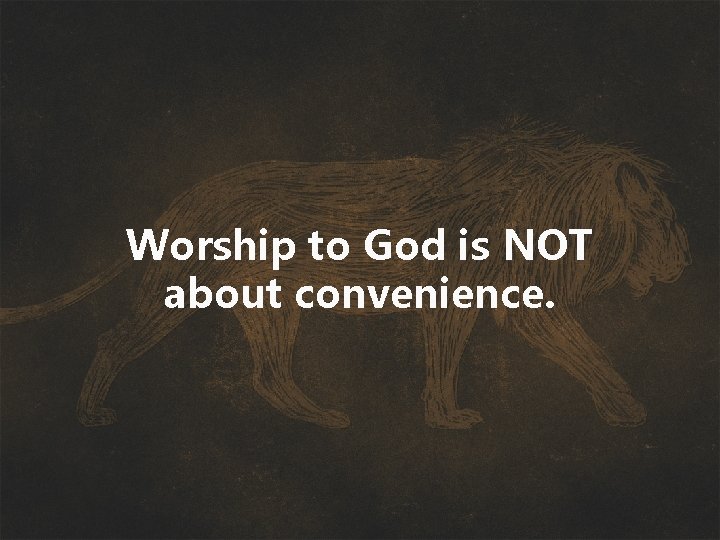 Worship to God is NOT about convenience. 