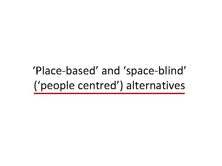 ‘Place-based’ and ‘space-blind’ (‘people centred’) alternatives 