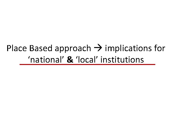 Place Based approach implications for ‘national’ & ‘local’ institutions 