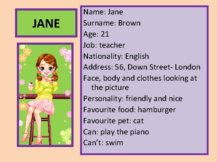 JANE Name: Jane Surname: Brown Age: 21 Job: teacher Nationality: English Address: 56, Down