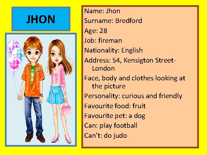 JHON Name: Jhon Surname: Bredford Age: 28 Job: fireman Nationality: English Address: 54, Kensigton