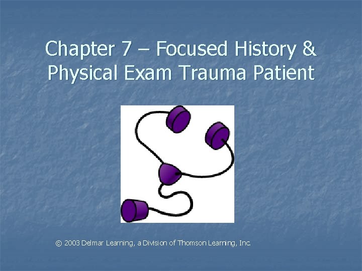 Chapter 7 – Focused History & Physical Exam Trauma Patient © 2003 Delmar Learning,