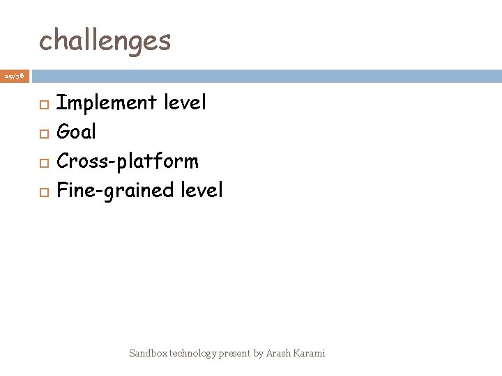 challenges 29/36 Implement level Goal Cross-platform Fine-grained level Sandbox technology present by Arash Karami